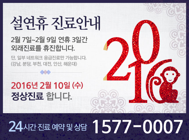 설연휴 진료안내-2월 7일~2월 9일 연휴 3일간  외래진료를 휴진합니다. 단, 일부 네트워크 응급진료만 가능합니다. (강남, 분당, 부천, 대전, 안산, 해운대)  2016년 2월 10일 (수)  정상진료 합니다. 24시간 진료 예약 및 상담 1577-0007