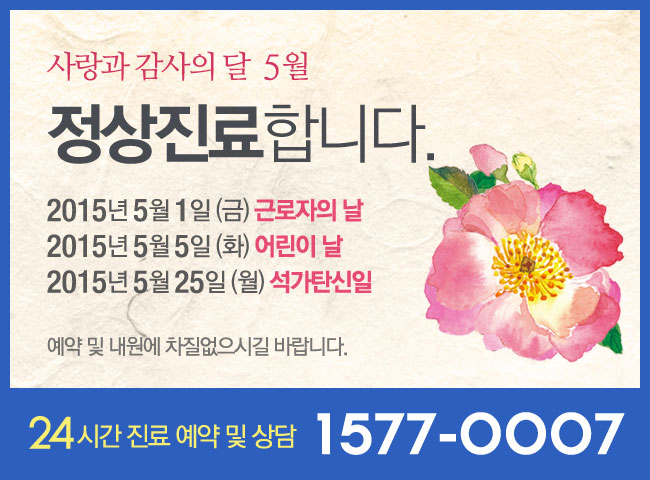 사랑과 감사의 달 5월 2015년 5월 1일(금) 근로자의 날 2014년 5월 5일(화) 어린이날 2014년 5월 25일(월) 석가탄신일 정상진료합니다. 예약 및 내원에 차질없으시길 바랍니다. 24시간 진료예약 및 상담 1577-0007