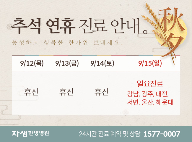 추석 연휴 진료안내 / 풍성하고 행복한 한가위 보내세요 / 9/12(목) 휴진, 9/13(금) 휴진, 9/14(토) 휴진, 9/15(일) 일요진료 강남, 광주, 대전, 서면, 울산, 해운대 - 자생한방병원 24시간 진료 예약 및 상담 1577-0007