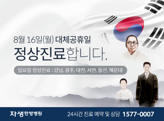 8월 16일(월) 광복절 대체휴일 정상진료합니다. 예약 및 내원에 차질 없으시길 바랍니다. 일요일 정상진료: 강남, 광주, 대전, 서면, 울산, 해운대 | 자생한방병원 24시간 진료 예약 및 상담 1577-0007